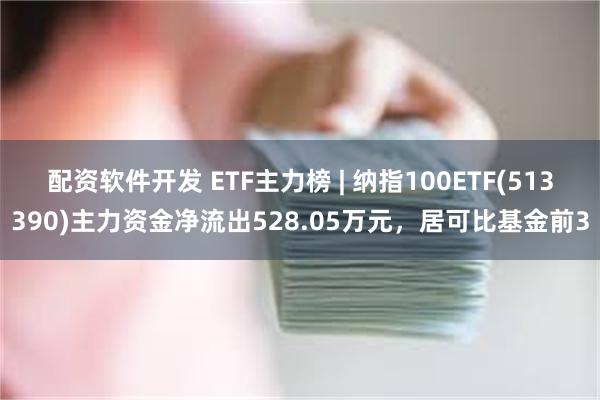 配资软件开发 ETF主力榜 | 纳指100ETF(513390)主力资金净流出528.05万元，居可比基金前3