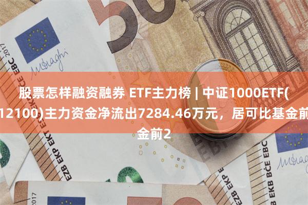 股票怎样融资融券 ETF主力榜 | 中证1000ETF(512100)主力资金净流出7284.46万元，居可比基金前2