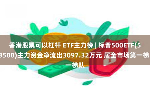 香港股票可以杠杆 ETF主力榜 | 标普500ETF(513500)主力资金净流出3097.32万元 居全市场第一梯队