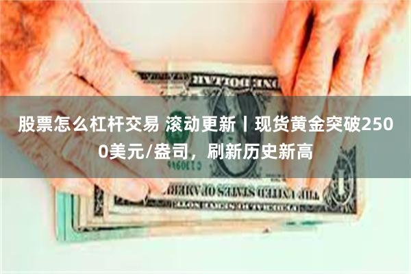 股票怎么杠杆交易 滚动更新丨现货黄金突破2500美元/盎司，刷新历史新高