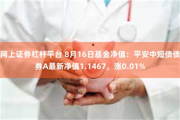 网上证劵杠杆平台 8月16日基金净值：平安中短债债券A最新净值1.1467，涨0.01%