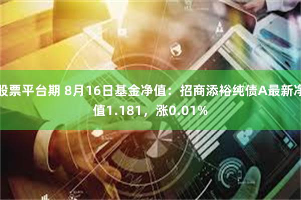 股票平台期 8月16日基金净值：招商添裕纯债A最新净值1.181，涨0.01%