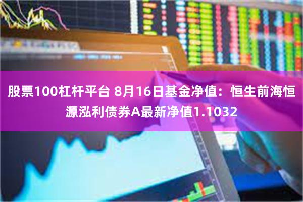 股票100杠杆平台 8月16日基金净值：恒生前海恒源泓利债券A最新净值1.1032