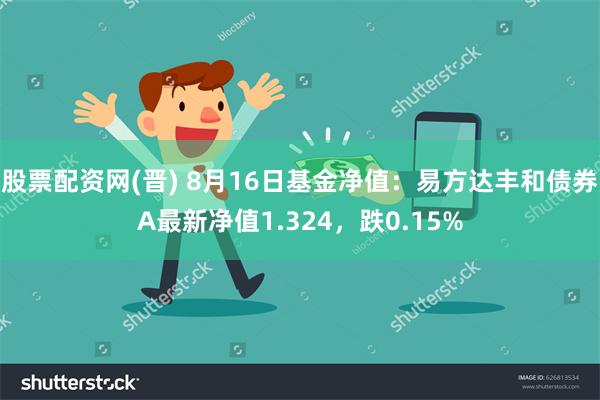 股票配资网(晋) 8月16日基金净值：易方达丰和债券A最新净值1.324，跌0.15%