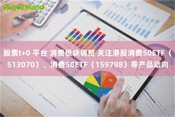 股票t+0 平台 消费板块调整 关注港股消费50ETF（513070）、消费50ETF（159798）等产品动向