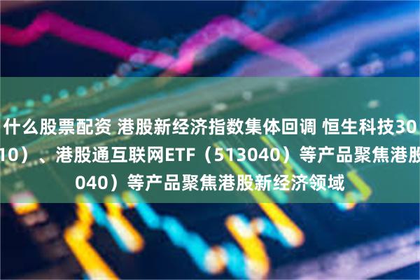 什么股票配资 港股新经济指数集体回调 恒生科技30ETF（513010）、港股通互联网ETF（513040）等产品聚焦港股新经济领域