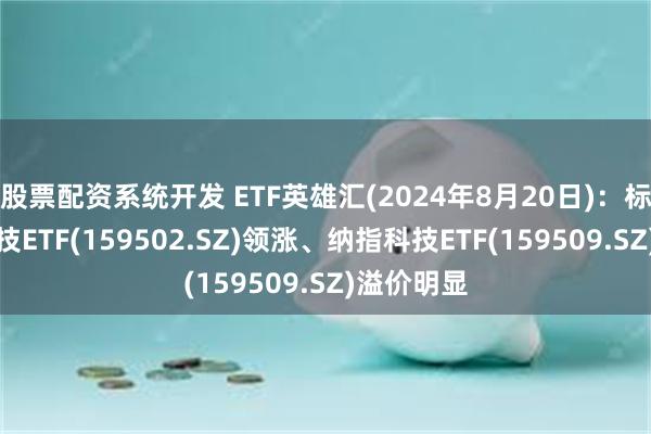 股票配资系统开发 ETF英雄汇(2024年8月20日)：标普生物科技ETF(159502.SZ)领涨、纳指科技ETF(159509.SZ)溢价明显