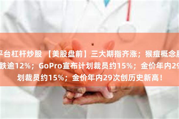 平台杠杆炒股 【美股盘前】三大期指齐涨；猴痘概念股GeoVax Labs跌逾12%；GoPro宣布计划裁员约15%；金价年内29次创历史新高！