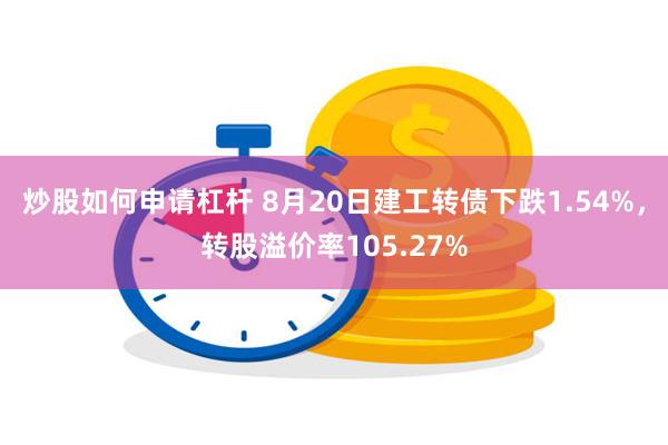 炒股如何申请杠杆 8月20日建工转债下跌1.54%，转股溢价率105.27%