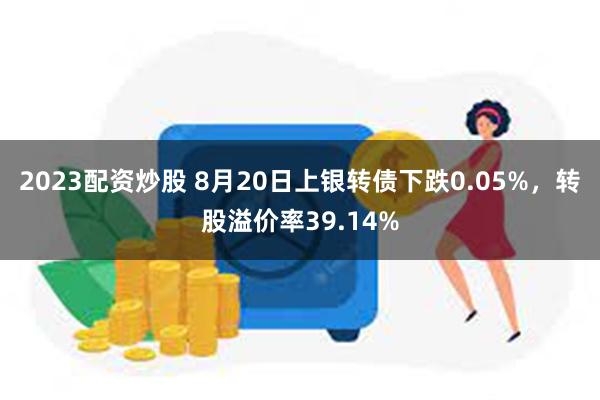 2023配资炒股 8月20日上银转债下跌0.05%，转股溢价率39.14%