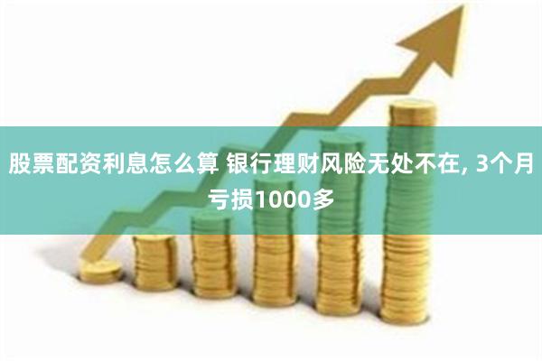 股票配资利息怎么算 银行理财风险无处不在, 3个月亏损1000多