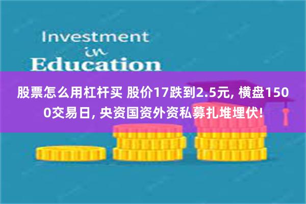 股票怎么用杠杆买 股价17跌到2.5元, 横盘1500交易日, 央资国资外资私募扎堆埋伏!