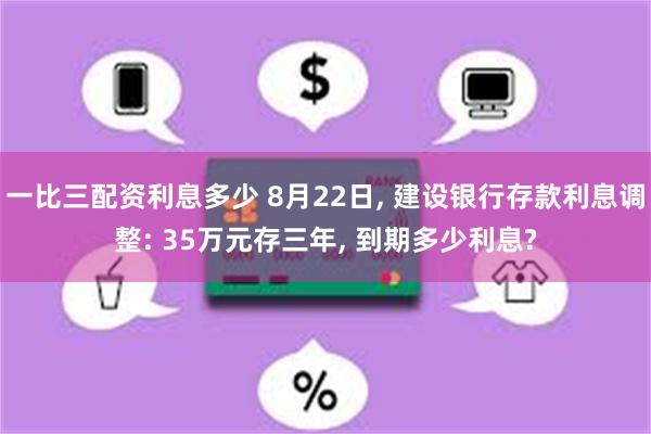 一比三配资利息多少 8月22日, 建设银行存款利息调整: 35万元存三年, 到期多少利息?