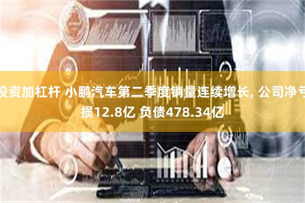 投资加杠杆 小鹏汽车第二季度销量连续增长, 公司净亏损12.8亿 负债478.34亿