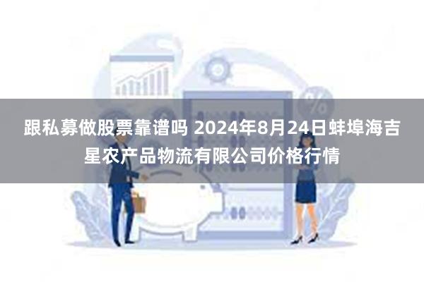 跟私募做股票靠谱吗 2024年8月24日蚌埠海吉星农产品物流有限公司价格行情