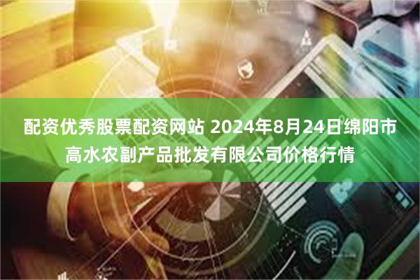 配资优秀股票配资网站 2024年8月24日绵阳市高水农副产品批发有限公司价格行情