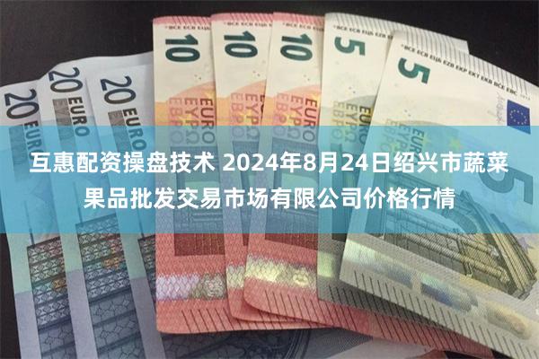 互惠配资操盘技术 2024年8月24日绍兴市蔬菜果品批发交易市场有限公司价格行情