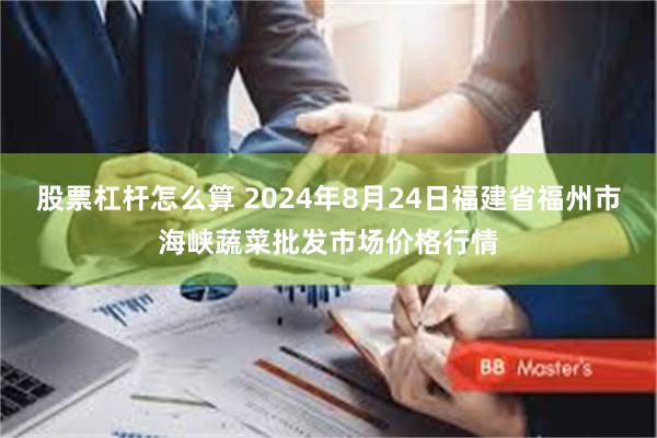 股票杠杆怎么算 2024年8月24日福建省福州市海峡蔬菜批发市场价格行情