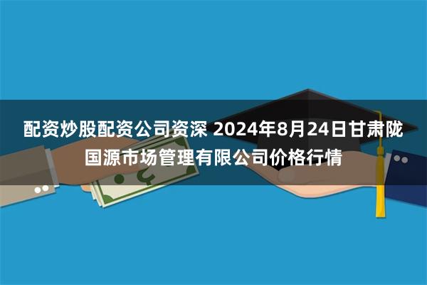 配资炒股配资公司资深 2024年8月24日甘肃陇国源市场管理有限公司价格行情