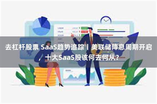 去杠杆股票 SaaS趋势追踪丨美联储降息周期开启，十大SaaS股该何去何从？