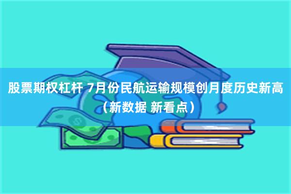 股票期权杠杆 7月份民航运输规模创月度历史新高（新数据 新看点）