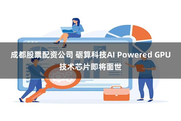 成都股票配资公司 砺算科技AI Powered GPU技术芯片即将面世