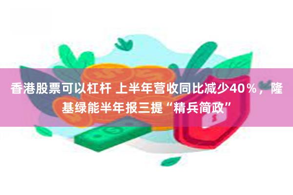 香港股票可以杠杆 上半年营收同比减少40％，隆基绿能半年报三提“精兵简政”