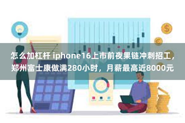 怎么加杠杆 iphone16上市前夜果链冲刺招工，郑州富士康做满280小时，月薪最高近8000元