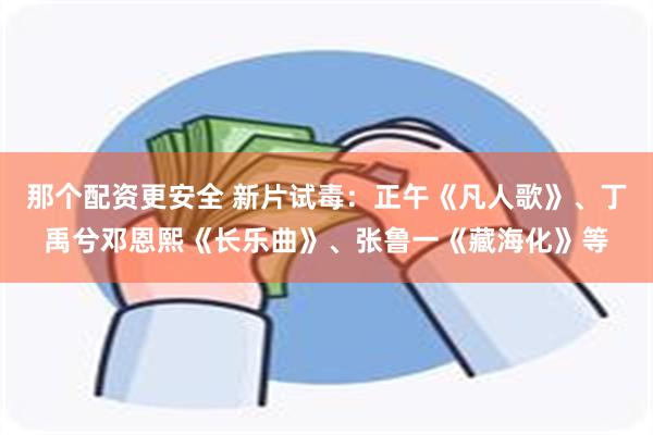 那个配资更安全 新片试毒：正午《凡人歌》、丁禹兮邓恩熙《长乐曲》、张鲁一《藏海化》等