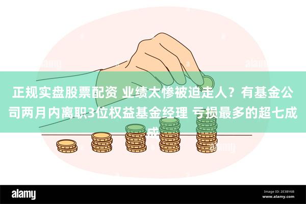 正规实盘股票配资 业绩太惨被迫走人？有基金公司两月内离职3位权益基金经理 亏损最多的超七成