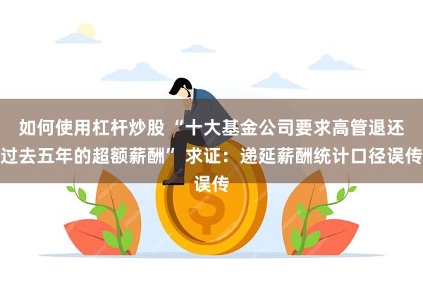 如何使用杠杆炒股 “十大基金公司要求高管退还过去五年的超额薪酬” 求证：递延薪酬统计口径误传