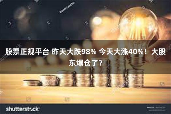 股票正规平台 昨天大跌98% 今天大涨40%！大股东爆仓了？