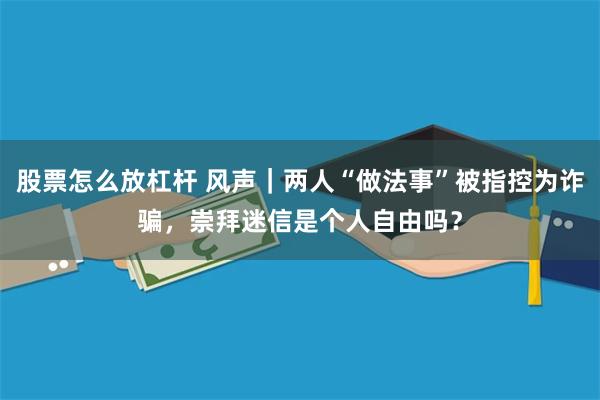 股票怎么放杠杆 风声｜两人“做法事”被指控为诈骗，崇拜迷信是个人自由吗？