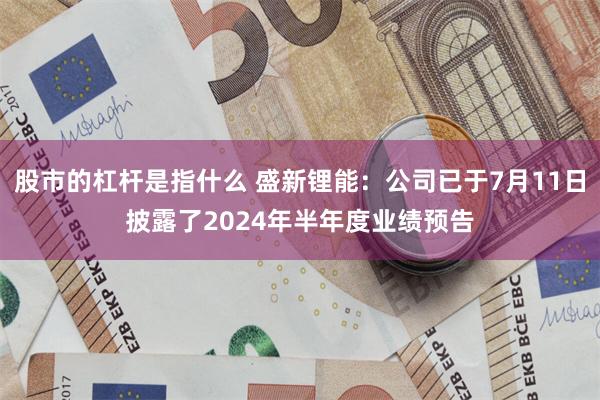 股市的杠杆是指什么 盛新锂能：公司已于7月11日披露了2024年半年度业绩预告