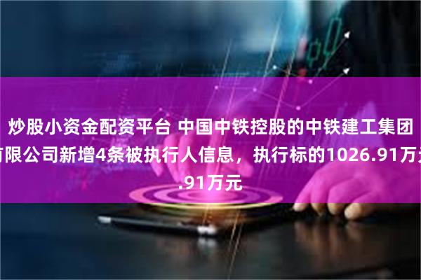 炒股小资金配资平台 中国中铁控股的中铁建工集团有限公司新增4条被执行人信息，执行标的1026.91万元