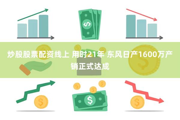 炒股股票配资线上 用时21年 东风日产1600万产销正式达成