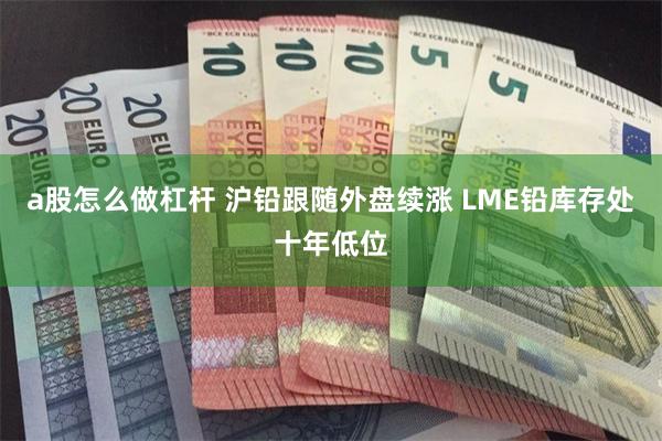 a股怎么做杠杆 沪铅跟随外盘续涨 LME铅库存处十年低位