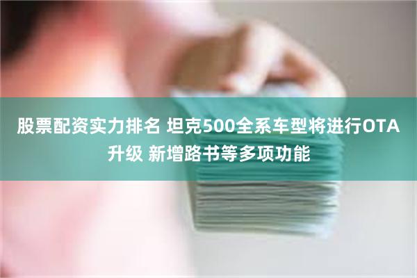 股票配资实力排名 坦克500全系车型将进行OTA升级 新增路书等多项功能