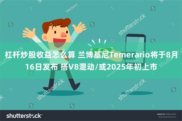 杠杆炒股收益怎么算 兰博基尼Temerario将于8月16日发布 搭V8混动/或2025年初上市