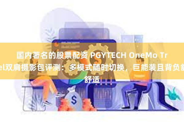 国内著名的股票配资 PGYTECH OneMo Travel双肩摄影包评测：多模式随时切换，巨能装且背负舒适