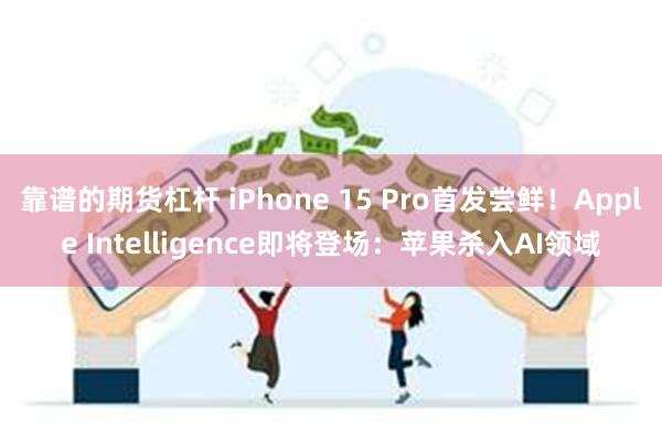 靠谱的期货杠杆 iPhone 15 Pro首发尝鲜！Apple Intelligence即将登场：苹果杀入AI领域