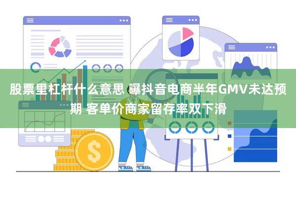 股票里杠杆什么意思 曝抖音电商半年GMV未达预期 客单价商家留存率双下滑