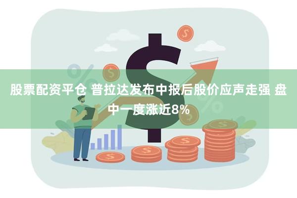 股票配资平仓 普拉达发布中报后股价应声走强 盘中一度涨近8%