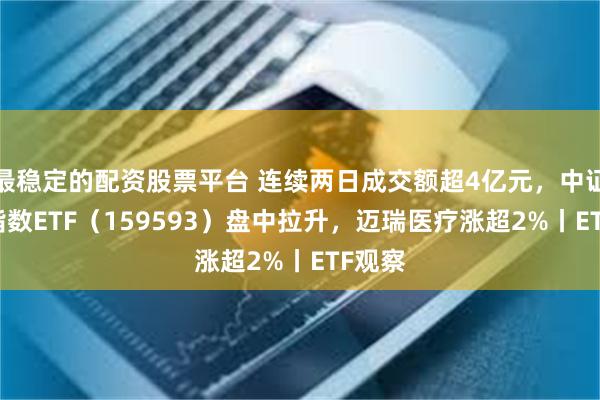 最稳定的配资股票平台 连续两日成交额超4亿元，中证A50指数ETF（159593）盘中拉升，迈瑞医疗涨超2%丨ETF观察