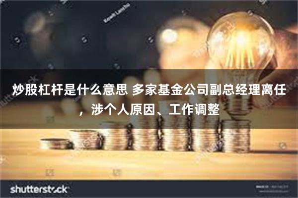 炒股杠杆是什么意思 多家基金公司副总经理离任，涉个人原因、工作调整