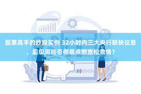 股票高手的炒股实例 32小时内三大央行联袂议息，超级周能否彻底点燃宽松激情？