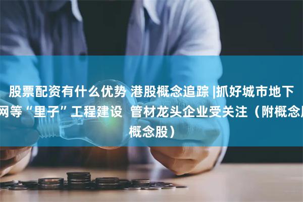 股票配资有什么优势 港股概念追踪 |抓好城市地下管网等“里子”工程建设  管材龙头企业受关注（附概念股）