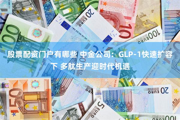 股票配资门户有哪些 中金公司：GLP-1快速扩容下 多肽生产迎时代机遇