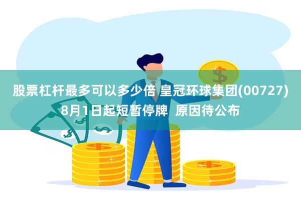 股票杠杆最多可以多少倍 皇冠环球集团(00727)8月1日起短暂停牌  原因待公布