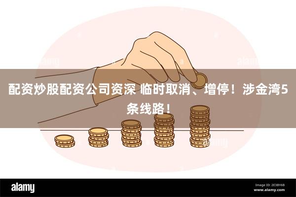 配资炒股配资公司资深 临时取消、增停！涉金湾5条线路！